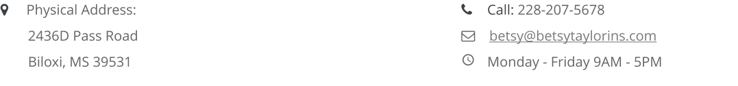 	Physical Address:  2436D Pass Road   Biloxi, MS 39531   	Call: 228-207-5678     betsy@betsytaylorins.com 	Monday - Friday 9AM - 5PM